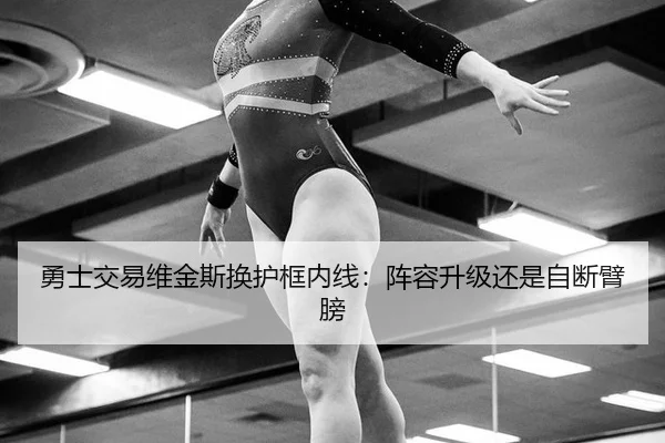 勇士交易维金斯换护框内线：阵容升级还是自断臂膀
